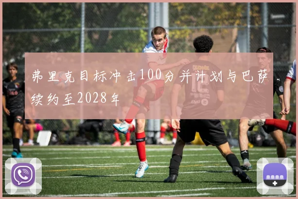 弗里克目标冲击100分并计划与巴萨续约至2028年