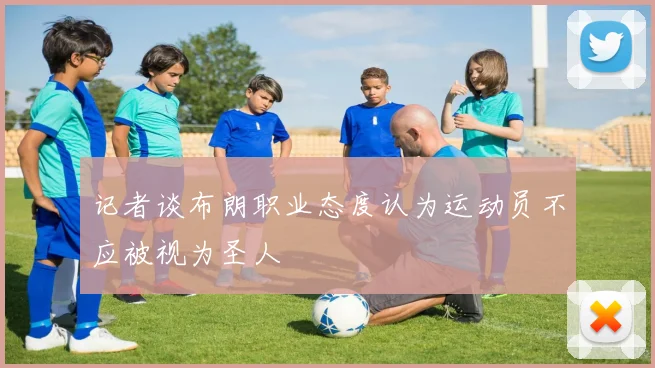 记者谈布朗职业态度认为运动员不应被视为圣人