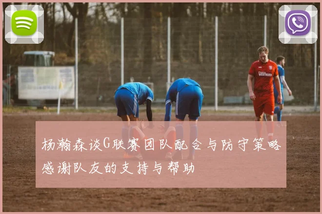 杨瀚森谈G联赛团队配合与防守策略感谢队友的支持与帮助