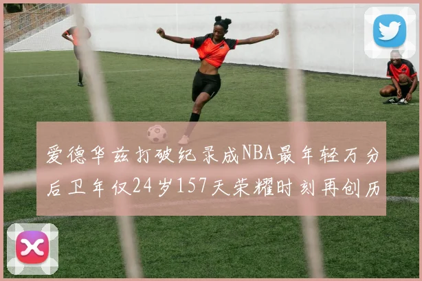 爱德华兹打破纪录成NBA最年轻万分后卫年仅24岁157天荣耀时刻再创历史