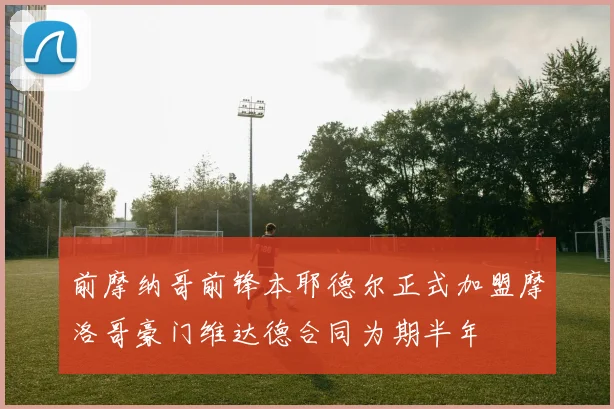 前摩纳哥前锋本耶德尔正式加盟摩洛哥豪门维达德合同为期半年