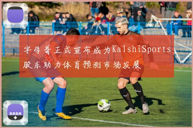 字母哥正式宣布成为KalshiSports股东助力体育预测市场发展