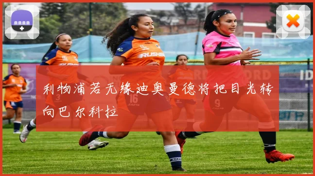 利物浦若无缘迪奥曼德将把目光转向巴尔科拉