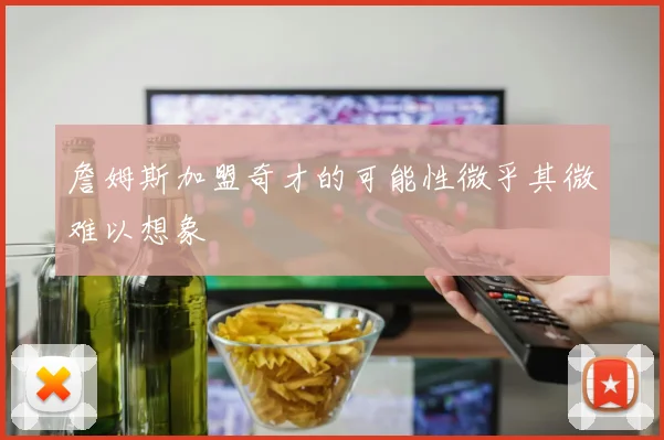 詹姆斯加盟奇才的可能性微乎其微难以想象
