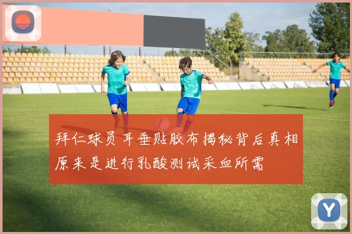拜仁球员耳垂贴胶布揭秘背后真相原来是进行乳酸测试采血所需