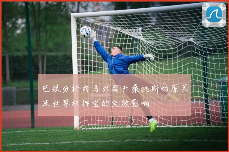 巴媒分析内马尔离开桑托斯的原因及世界杯押宝的失败影响