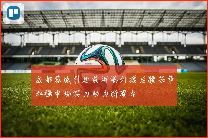 成都蓉城引进前海港外援后腰茹萨加强中场实力助力新赛季