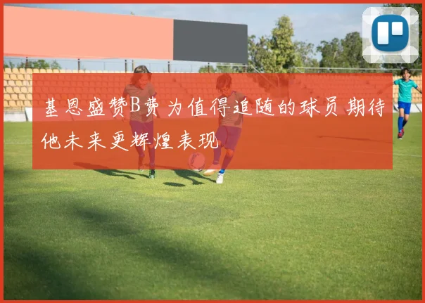 基恩盛赞B费为值得追随的球员期待他未来更辉煌表现