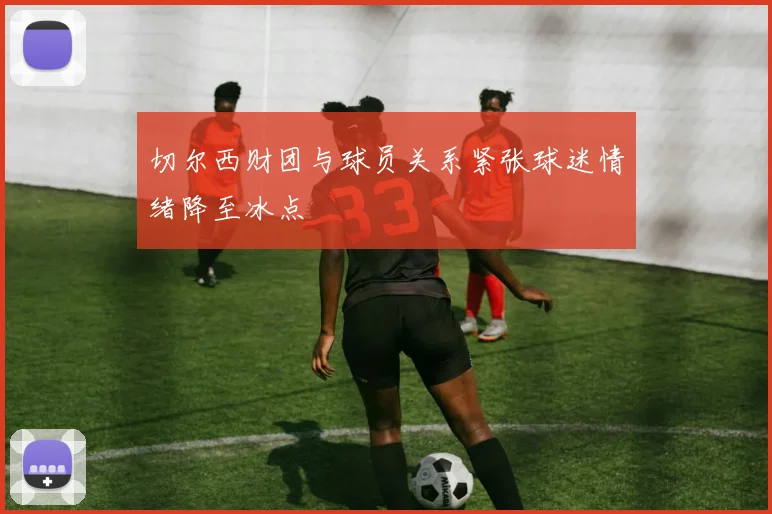 切尔西财团与球员关系紧张球迷情绪降至冰点