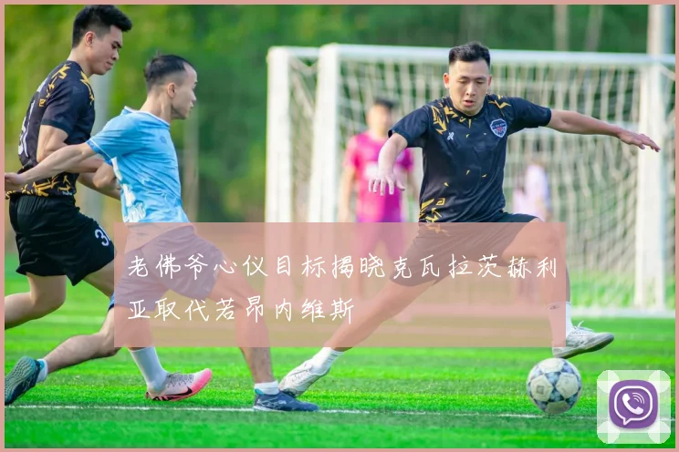 老佛爷心仪目标揭晓克瓦拉茨赫利亚取代若昂内维斯