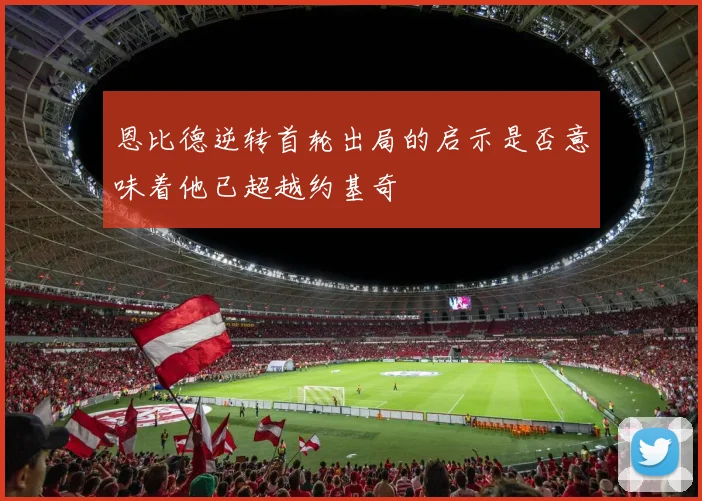 恩比德逆转首轮出局的启示是否意味着他已超越约基奇