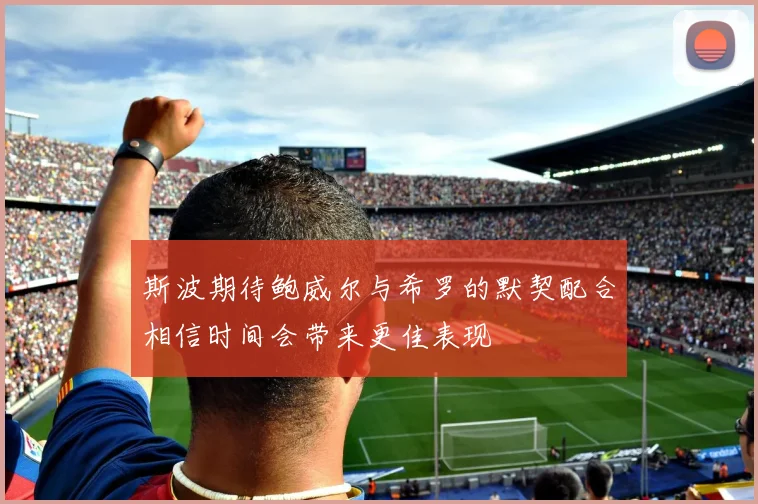 斯波期待鲍威尔与希罗的默契配合相信时间会带来更佳表现