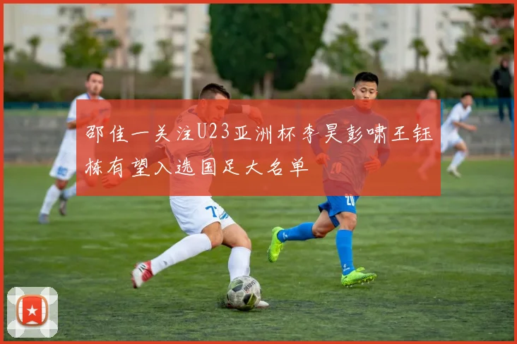 邵佳一关注U23亚洲杯李昊彭啸王钰栋有望入选国足大名单