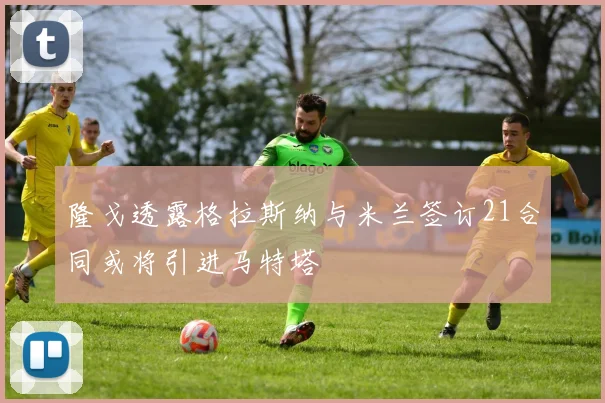 隆戈透露格拉斯纳与米兰签订21合同或将引进马特塔