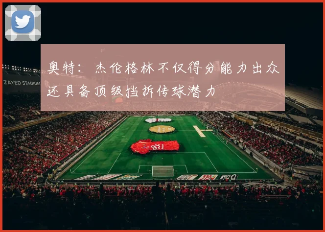 奥特：杰伦格林不仅得分能力出众还具备顶级挡拆传球潜力