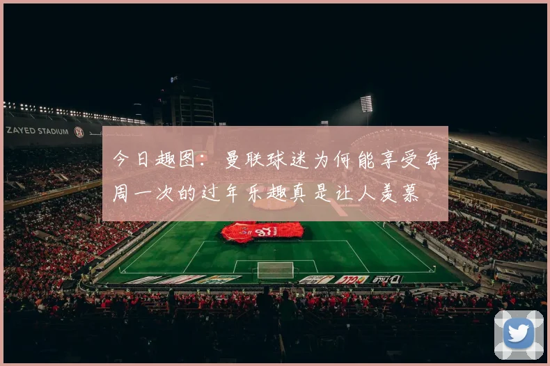 今日趣图：曼联球迷为何能享受每周一次的过年乐趣真是让人羡慕