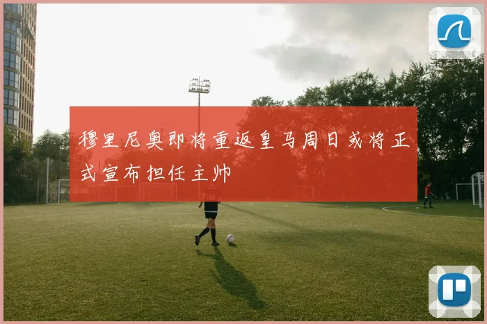 穆里尼奥即将重返皇马周日或将正式宣布担任主帅
